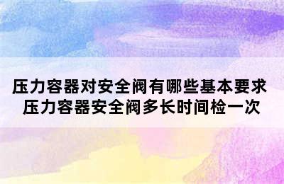 压力容器对安全阀有哪些基本要求 压力容器安全阀多长时间检一次